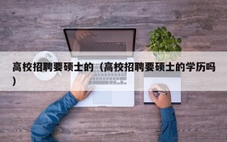 高校招聘要硕士的（高校招聘要硕士的学历吗）