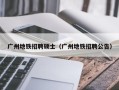 广州地铁招聘硕士（广州地铁招聘公告）
