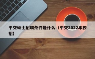 中交硕士招聘条件是什么（中交2022年校招）