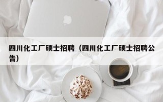 四川化工厂硕士招聘（四川化工厂硕士招聘公告）