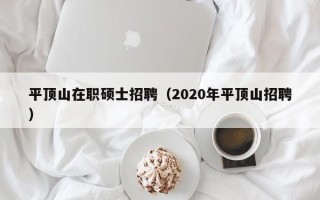 平顶山在职硕士招聘（2020年平顶山招聘）