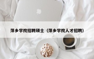 萍乡学院招聘硕士（萍乡学院人才招聘）