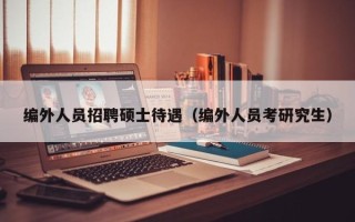 编外人员招聘硕士待遇（编外人员考研究生）