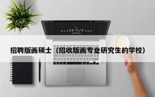 招聘版画硕士（招收版画专业研究生的学校）