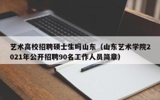 艺术高校招聘硕士生吗山东（山东艺术学院2021年公开招聘90名工作人员简章）