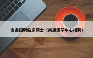 南通招聘临床硕士（南通医学中心招聘）