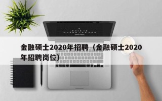 金融硕士2020年招聘（金融硕士2020年招聘岗位）
