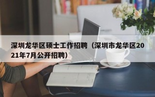 深圳龙华区硕士工作招聘（深圳市龙华区2021年7月公开招聘）