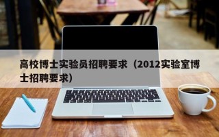 高校博士实验员招聘要求（2012实验室博士招聘要求）