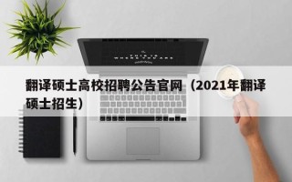 翻译硕士高校招聘公告官网（2021年翻译硕士招生）