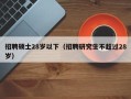 招聘硕士28岁以下（招聘研究生不超过28岁）