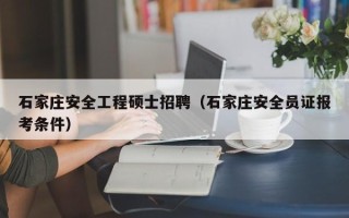 石家庄安全工程硕士招聘（石家庄安全员证报考条件）