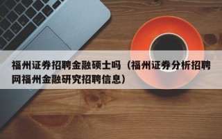 福州证券招聘金融硕士吗（福州证券分析招聘网福州金融研究招聘信息）