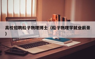 高校招聘粒子物理博士（粒子物理学就业前景）