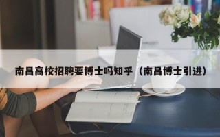 南昌高校招聘要博士吗知乎（南昌博士引进）