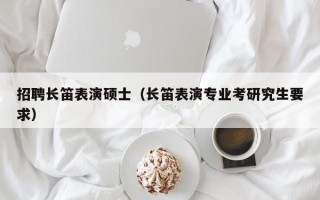 招聘长笛表演硕士（长笛表演专业考研究生要求）