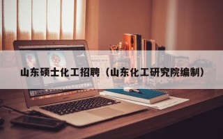 山东硕士化工招聘（山东化工研究院编制）