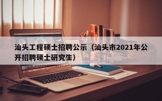 汕头工程硕士招聘公示（汕头市2021年公开招聘硕士研究生）