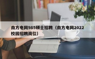 南方电网985硕士招聘（南方电网2022校园招聘岗位）