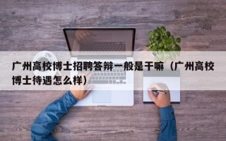 广州高校博士招聘答辩一般是干嘛（广州高校博士待遇怎么样）