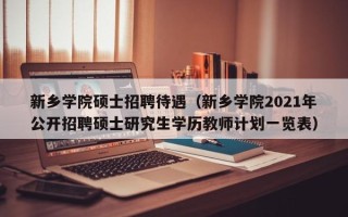 新乡学院硕士招聘待遇（新乡学院2021年公开招聘硕士研究生学历教师计划一览表）