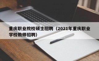 重庆职业院校硕士招聘（2021年重庆职业学校教师招聘）