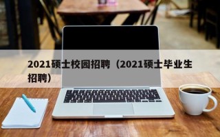 2021硕士校园招聘（2021硕士毕业生招聘）