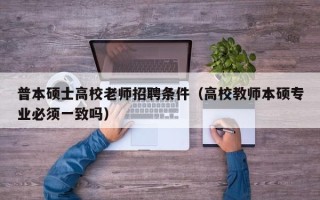 普本硕士高校老师招聘条件（高校教师本硕专业必须一致吗）