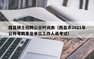 西昌硕士招聘公示时间表（西昌市2021年公开考聘事业单位工作人员考试）