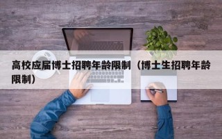 高校应届博士招聘年龄限制（博士生招聘年龄限制）