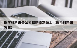 医学材料设备公司招聘要求硕士（医用材料研究生）