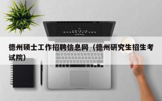 德州硕士工作招聘信息网（德州研究生招生考试院）