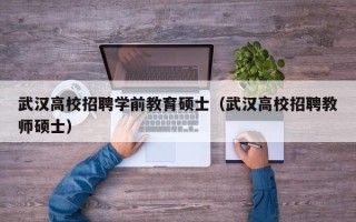 武汉高校招聘学前教育硕士（武汉高校招聘教师硕士）