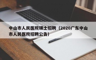 中山市人民医院硕士招聘（2020广东中山市人民医院招聘公告）