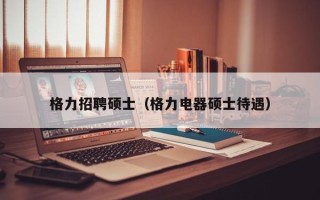 格力招聘硕士（格力电器硕士待遇）