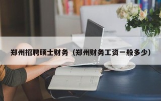郑州招聘硕士财务（郑州财务工资一般多少）