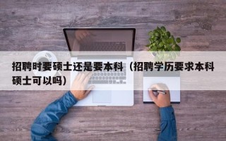招聘时要硕士还是要本科（招聘学历要求本科硕士可以吗）