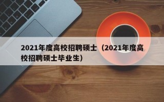 2021年度高校招聘硕士（2021年度高校招聘硕士毕业生）