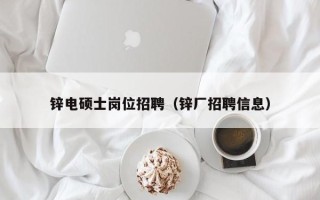 锌电硕士岗位招聘（锌厂招聘信息）