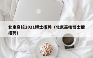北京高校2021博士招聘（北京高校博士后招聘）