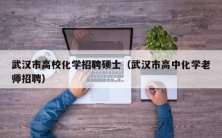 武汉市高校化学招聘硕士（武汉市高中化学老师招聘）