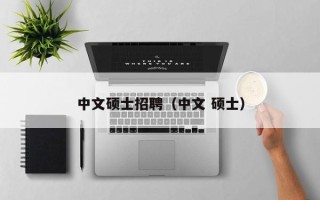 中文硕士招聘（中文 硕士）