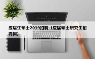 应届生硕士2019招聘（应届硕士研究生招聘网）