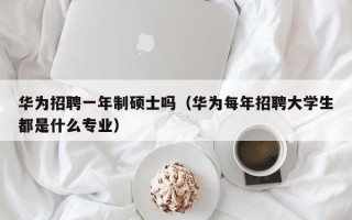 华为招聘一年制硕士吗（华为每年招聘大学生都是什么专业）
