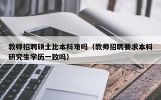 教师招聘硕士比本科难吗（教师招聘要求本科研究生学历一致吗）
