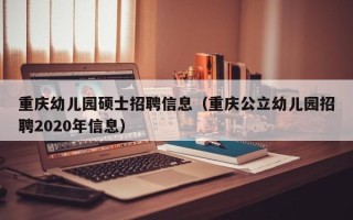 重庆幼儿园硕士招聘信息（重庆公立幼儿园招聘2020年信息）