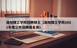 洛阳理工学院招聘硕士（洛阳理工学院2021年度公开招聘报名表）