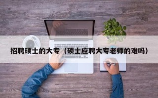 招聘硕士的大专（硕士应聘大专老师的难吗）