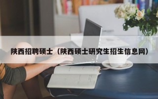 陕西招聘硕士（陕西硕士研究生招生信息网）