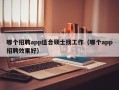 哪个招聘app适合硕士找工作（哪个app招聘效果好）